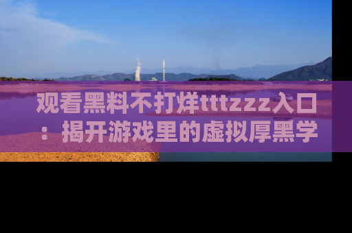 观看黑料不打烊tttzzz入口：揭开游戏里的虚拟厚黑学