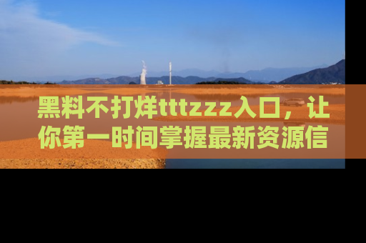 黑料不打烊tttzzz入口，让你第一时间掌握最新资源信息