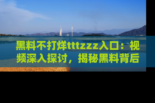 黑料不打烊tttzzz入口：视频深入探讨，揭秘黑料背后的人和事