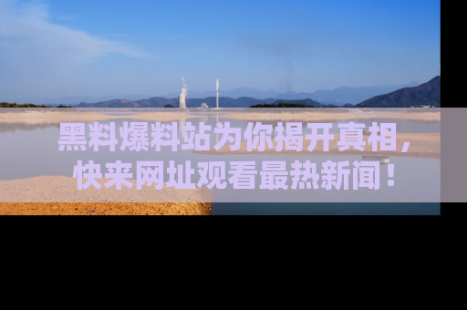 黑料爆料站为你揭开真相，快来网址观看最热新闻！