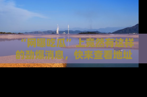 “网曝吃瓜”上竟然有这样的劲爆消息,快来查看地址了解详情!