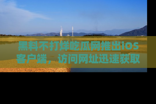 黑料不打烊吃瓜网推出iOS客户端，访问网址迅速获取独家八卦！