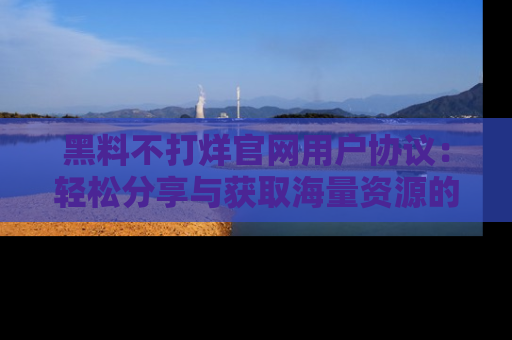 黑料不打烊官网用户协议：轻松分享与获取海量资源的方法