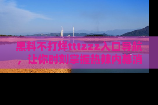 黑料不打烊tttzzz入口导航，让你时刻掌握热辣内幕消息