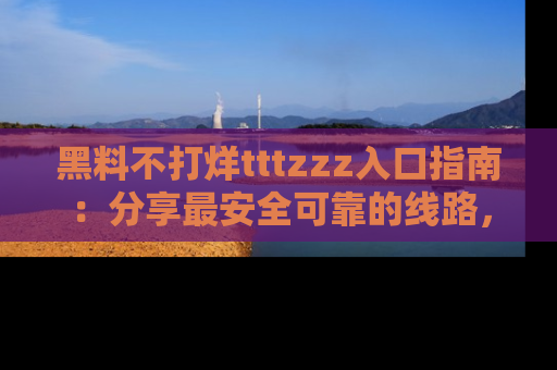 黑料不打烊tttzzz入口指南：分享最安全可靠的线路，轻松获取最新八卦！