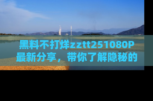 黑料不打烊zztt251080P最新分享，带你了解隐秘的明星生活和趣事