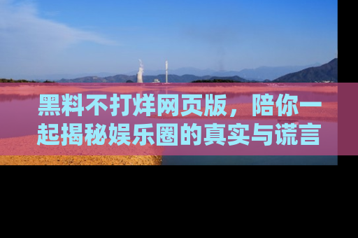 黑料不打烊网页版，陪你一起揭秘娱乐圈的真实与谎言。
