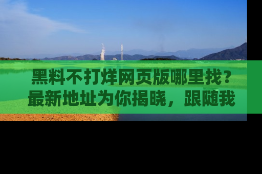 黑料不打烊网页版哪里找？最新地址为你揭晓，跟随我们一起了解更多八卦吧！
