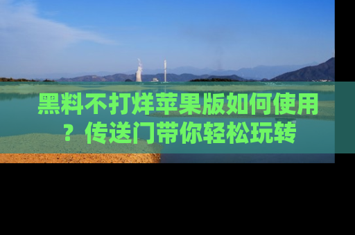 黑料不打烊苹果版如何使用？传送门带你轻松玩转
