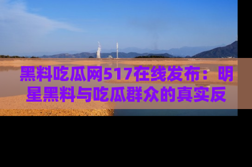 黑料吃瓜网517在线发布：明星黑料与吃瓜群众的真实反应