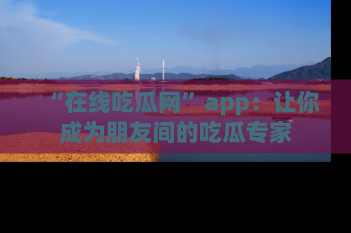 “在线吃瓜网”app:让你成为朋友间的吃瓜专家