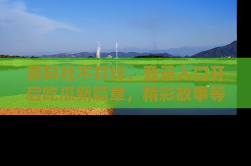 黑料社不打烊，登录入口开启吃瓜新篇章，精彩故事等你来发现！
