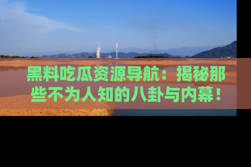 黑料吃瓜资源导航：揭秘那些不为人知的八卦与内幕！