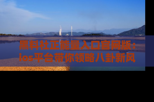 黑料社正能量入口官网版：ios平台带你领略八卦新风潮！