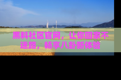 黑料社区官网，让你回家不迷路，畅享八卦新体验