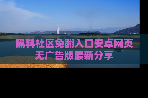 黑料社区免翻入口安卓网页无广告版最新分享