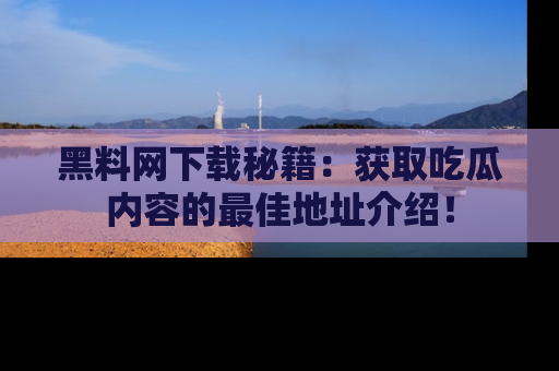 黑料网下载秘籍：获取吃瓜内容的最佳地址介绍！