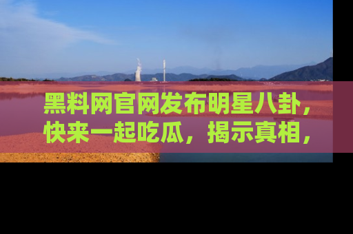 黑料网官网发布明星八卦，快来一起吃瓜，揭示真相，乐趣无穷！