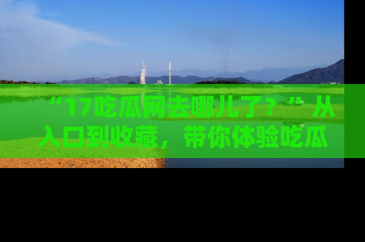 “17吃瓜网去哪儿了?”从入口到收藏,带你体验吃瓜新风潮!