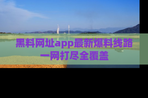 黑料网址app最新爆料线路一网打尽全覆盖