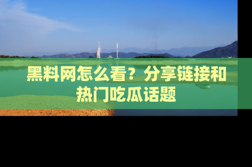黑料网怎么看？分享链接和热门吃瓜话题