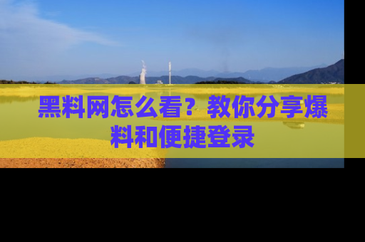 黑料网怎么看？教你分享爆料和便捷登录