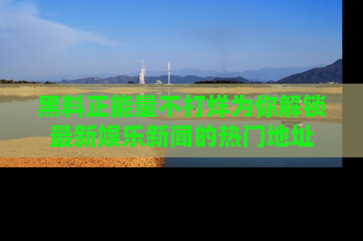 黑料正能量不打烊为你解锁最新娱乐新闻的热门地址