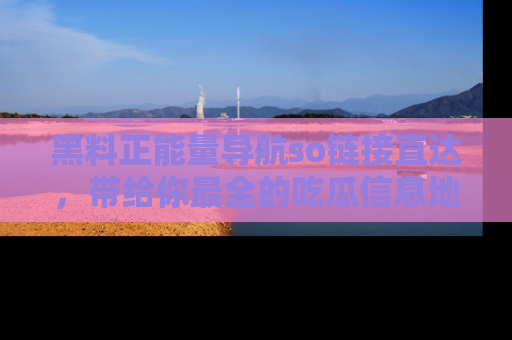 黑料正能量导航so链接直达，带给你最全的吃瓜信息地址，快来一起分享吧！