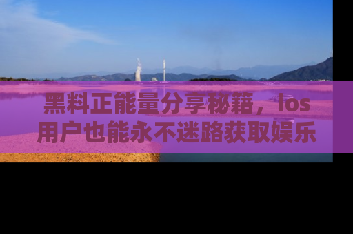 黑料正能量分享秘籍，ios用户也能永不迷路获取娱乐信息