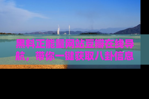 黑料正能量网站豆瓣在线导航，带你一键获取八卦信息