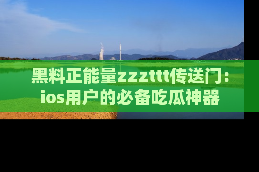 黑料正能量zzzttt传送门：ios用户的必备吃瓜神器