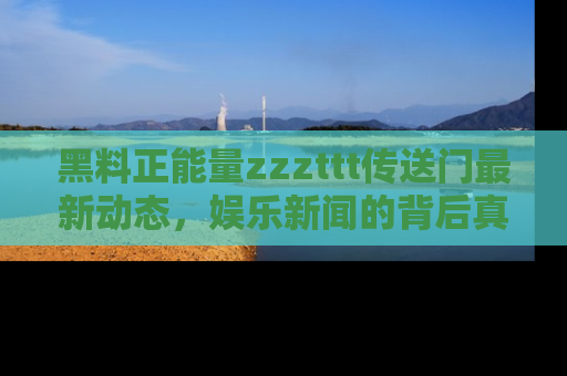 黑料正能量zzzttt传送门最新动态，娱乐新闻的背后真相尽在此处！
