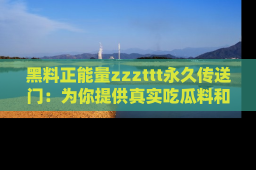 黑料正能量zzzttt永久传送门：为你提供真实吃瓜料和积极向上的能量