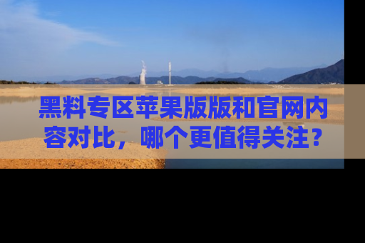 黑料专区苹果版版和官网内容对比，哪个更值得关注？