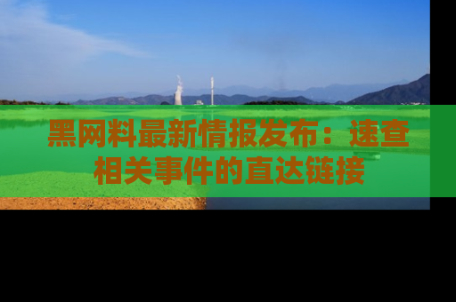 黑网料最新情报发布：速查相关事件的直达链接