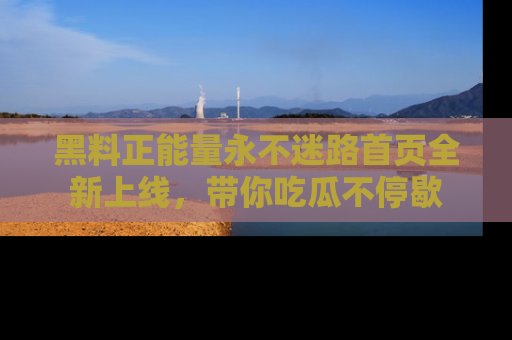 黑料正能量永不迷路首页全新上线，带你吃瓜不停歇