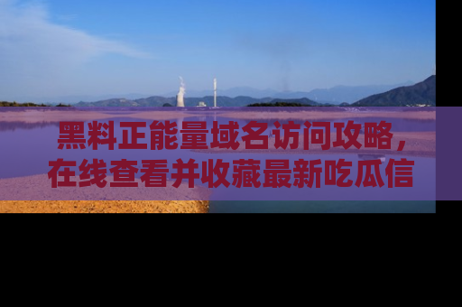 黑料正能量域名访问攻略，在线查看并收藏最新吃瓜信息！