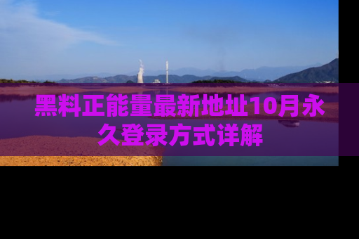 黑料正能量最新地址10月永久登录方式详解