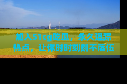 加入51cg吃瓜，永久追踪热点，让你时时刻刻不落伍！