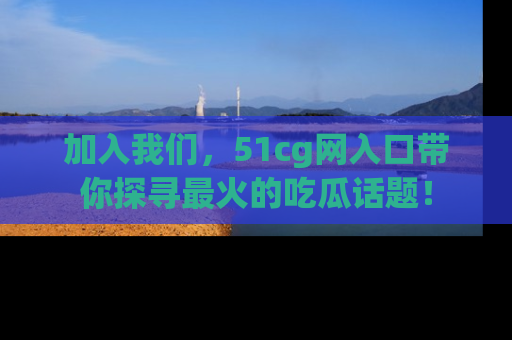 加入我们，51cg网入口带你探寻最火的吃瓜话题！