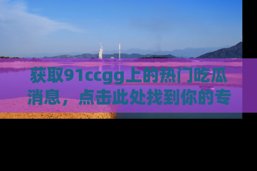 获取91ccgg上的热门吃瓜消息，点击此处找到你的专属信息地址！