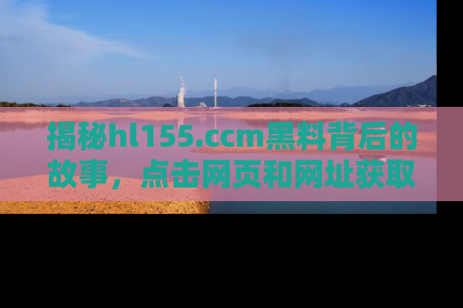 揭秘hl155.ccm黑料背后的故事，点击网页和网址获取第一手资料