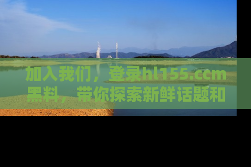 加入我们，登录hl155.ccm黑料，带你探索新鲜话题和黑料趣事！