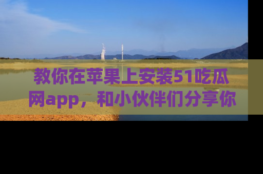教你在苹果上安装51吃瓜网app，和小伙伴们分享你的吃瓜时刻！