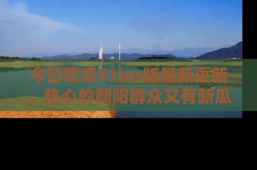 今日吃瓜51ios版最新更新，热心的朝阳群众又有新瓜要分享啦！