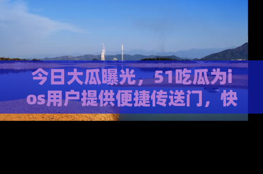 今日大瓜曝光，51吃瓜为ios用户提供便捷传送门，快来围观。
