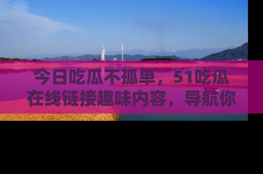 今日吃瓜不孤单，51吃瓜在线链接趣味内容，导航你的兴趣世界！
