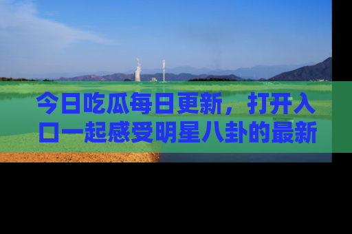 今日吃瓜每日更新，打开入口一起感受明星八卦的最新动态，别说我没告诉你哦！