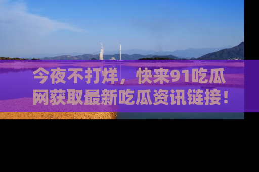 今夜不打烊，快来91吃瓜网获取最新吃瓜资讯链接！