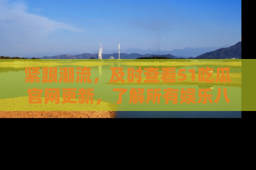 紧跟潮流，及时查看51吃瓜官网更新，了解所有娱乐八卦！